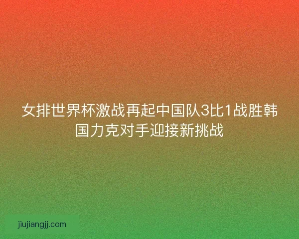 女排世界杯激战再起中国队3比1战胜韩国力克对手迎接新挑战