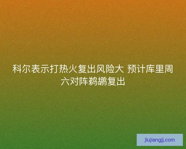科尔表示打热火复出风险大 预计库里周六对阵鹈鹕复出