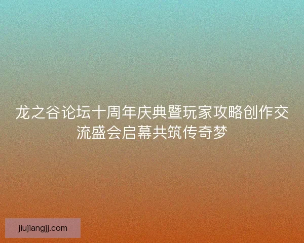龙之谷论坛十周年庆典暨玩家攻略创作交流盛会启幕共筑传奇梦
