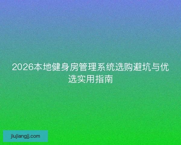 2026本地健身房管理系统选购避坑与优选实用指南
