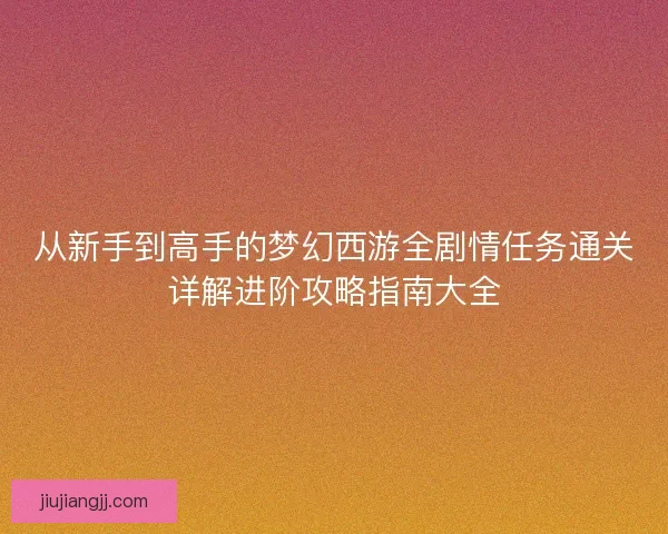 从新手到高手的梦幻西游全剧情任务通关详解进阶攻略指南大全